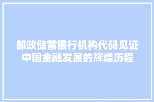 邮政储蓄银行机构代码见证中国金融发展的辉煌历程