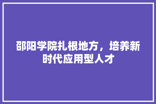 邵阳学院扎根地方，培养新时代应用型人才