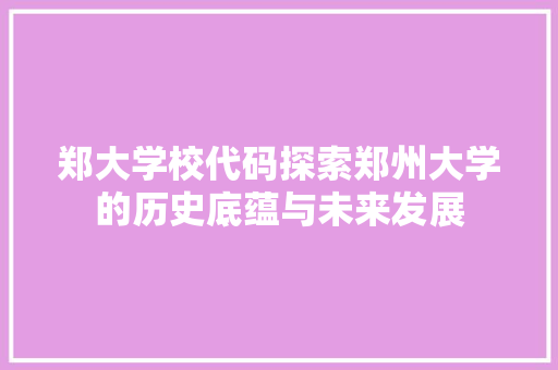 郑大学校代码探索郑州大学的历史底蕴与未来发展
