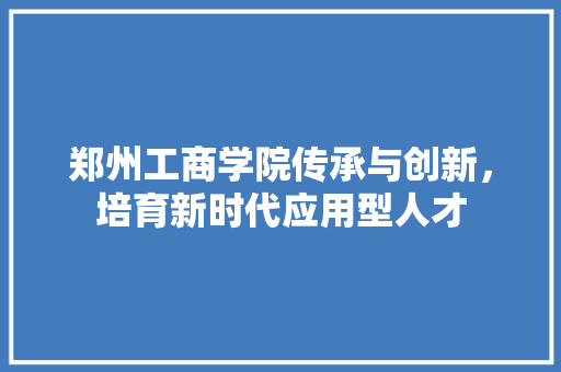 郑州工商学院传承与创新，培育新时代应用型人才