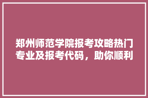 郑州师范学院报考攻略热门专业及报考代码，助你顺利圆梦教育行业