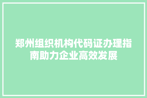 郑州组织机构代码证办理指南助力企业高效发展