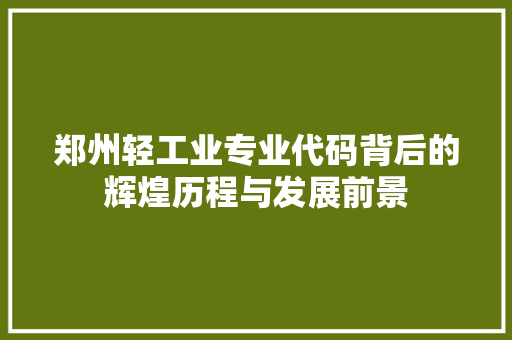 郑州轻工业专业代码背后的辉煌历程与发展前景