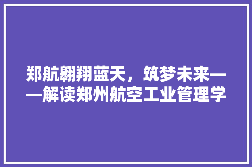 郑航翱翔蓝天，筑梦未来——解读郑州航空工业管理学院