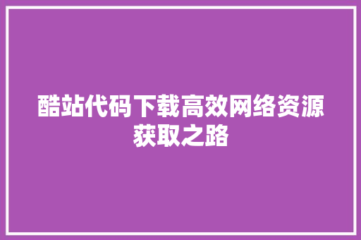 酷站代码下载高效网络资源获取之路