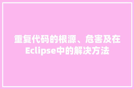 重复代码的根源、危害及在Eclipse中的解决方法