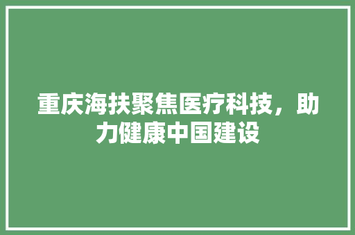 重庆海扶聚焦医疗科技，助力健康中国建设