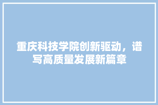重庆科技学院创新驱动，谱写高质量发展新篇章