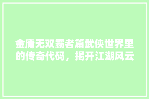 金庸无双霸者篇武侠世界里的传奇代码，揭开江湖风云的奥秘