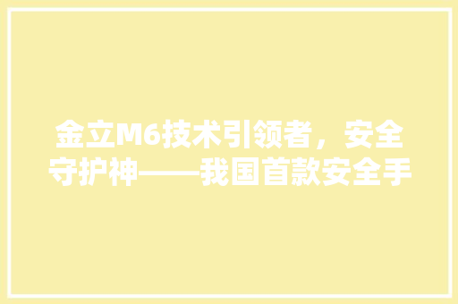 金立M6技术引领者，安全守护神——我国首款安全手机背后的故事 WordPress教程