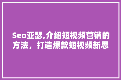 Seo亚瑟,介绍短视频营销的方法，打造爆款短视频新思路