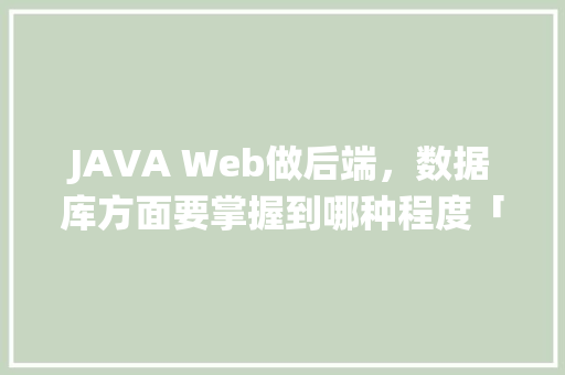 JAVA Web做后端，数据库方面要掌握到哪种程度「数据库管理系统java代码」 JAVA Web做后端，数据库方面要掌握到哪种程度「数据库管理系统java代码」 建站教程