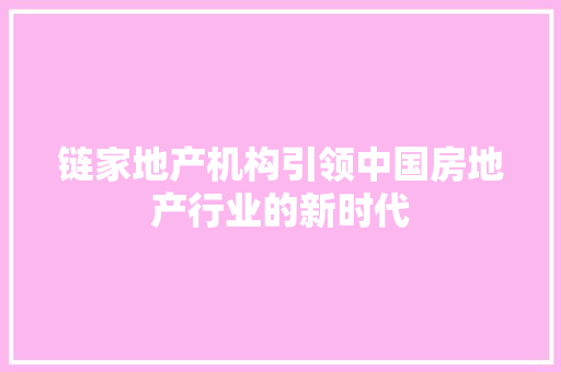 链家地产机构引领中国房地产行业的新时代