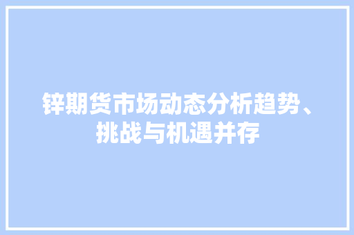 锌期货市场动态分析趋势、挑战与机遇并存