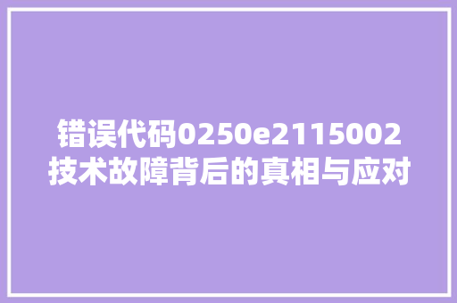 错误代码0250e2115002技术故障背后的真相与应对步骤