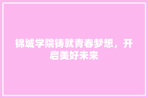 锦城学院铸就青春梦想，开启美好未来