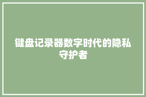 键盘记录器数字时代的隐私守护者