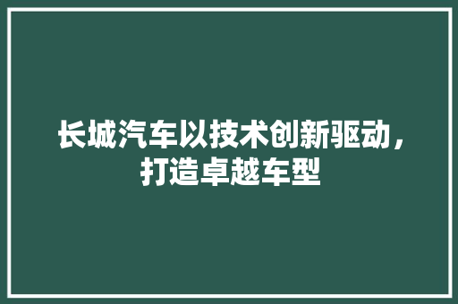 长城汽车以技术创新驱动，打造卓越车型