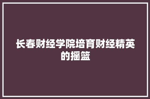 长春财经学院培育财经精英的摇篮