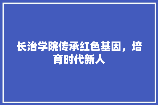 长治学院传承红色基因，培育时代新人