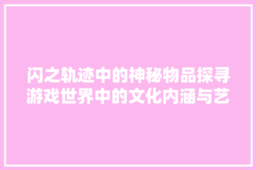 闪之轨迹中的神秘物品探寻游戏世界中的文化内涵与艺术魅力