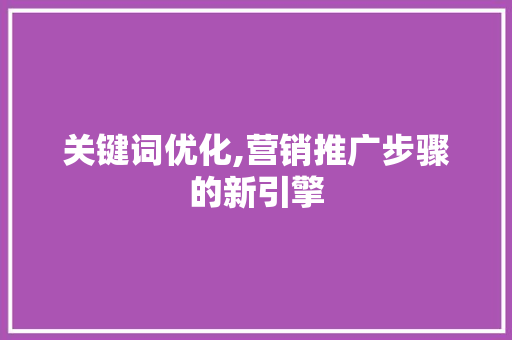 关键词优化,营销推广步骤的新引擎