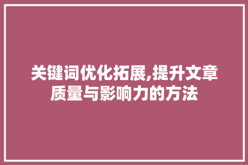 关键词优化拓展,提升文章质量与影响力的方法
