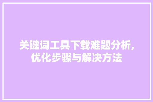 关键词工具下载难题分析,优化步骤与解决方法