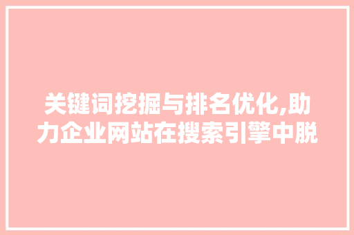 关键词挖掘与排名优化,助力企业网站在搜索引擎中脱颖而出