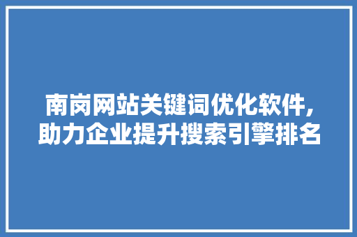 南岗网站关键词优化软件,助力企业提升搜索引擎排名，抢占市场先机
