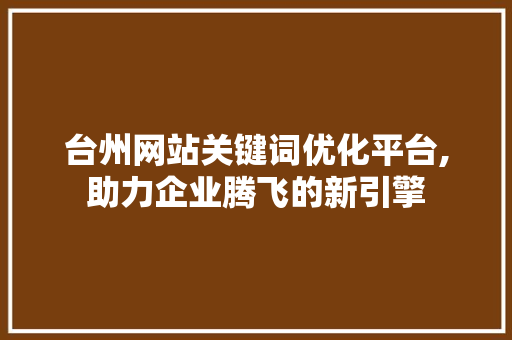 台州网站关键词优化平台,助力企业腾飞的新引擎 Web前端