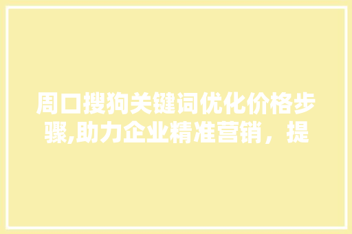 周口搜狗关键词优化价格步骤,助力企业精准营销，提升品牌影响力 SEO教程