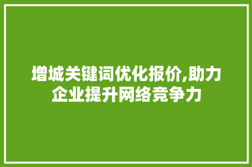增城关键词优化报价,助力企业提升网络竞争力