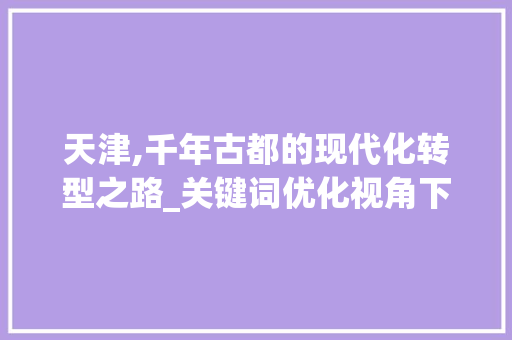 天津,千年古都的现代化转型之路_关键词优化视角下的城市发展探索