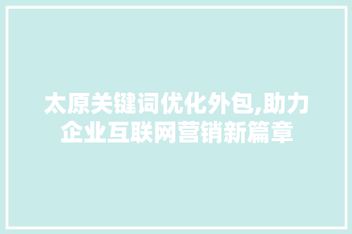 太原关键词优化外包,助力企业互联网营销新篇章
