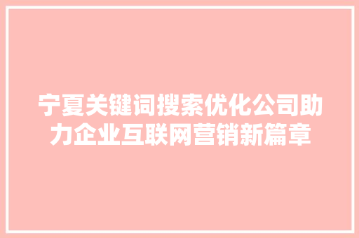 宁夏关键词搜索优化公司助力企业互联网营销新篇章