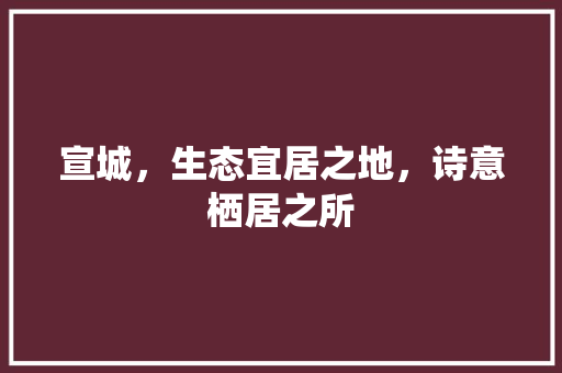 宣城，生态宜居之地，诗意栖居之所