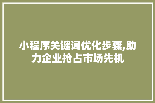 小程序关键词优化步骤,助力企业抢占市场先机
