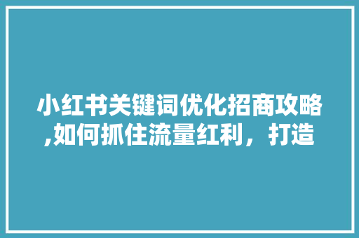 小红书关键词优化招商攻略,如何抓住流量红利，打造爆款产品