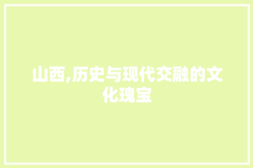 山西,历史与现代交融的文化瑰宝