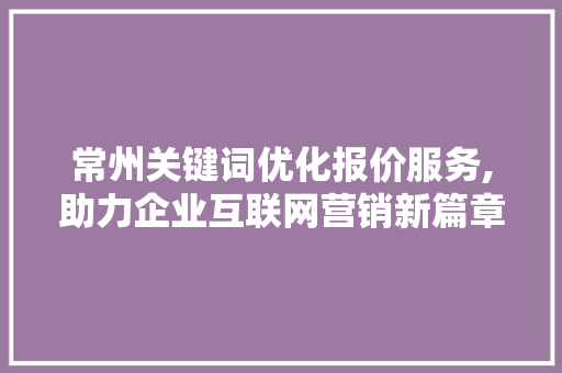 常州关键词优化报价服务,助力企业互联网营销新篇章