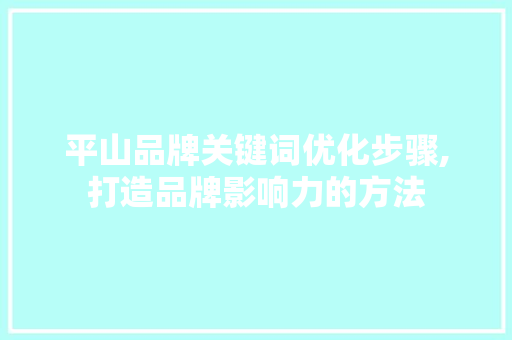 平山品牌关键词优化步骤,打造品牌影响力的方法