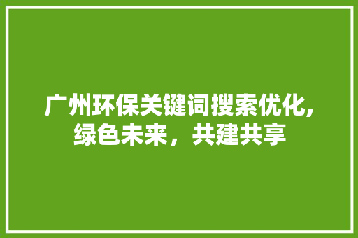 广州环保关键词搜索优化,绿色未来，共建共享