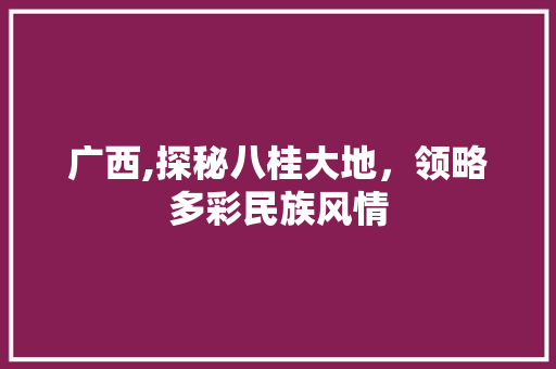 广西,探秘八桂大地，领略多彩民族风情