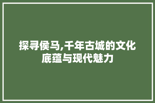 探寻侯马,千年古城的文化底蕴与现代魅力