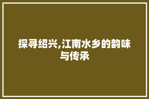 探寻绍兴,江南水乡的韵味与传承