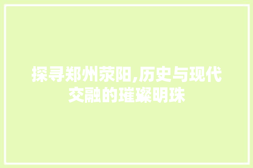 探寻郑州荥阳,历史与现代交融的璀璨明珠