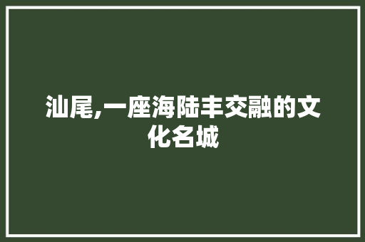 汕尾,一座海陆丰交融的文化名城