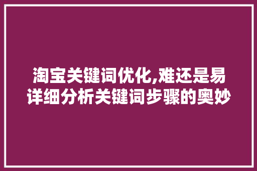 淘宝关键词优化,难还是易详细分析关键词步骤的奥妙