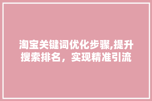 淘宝关键词优化步骤,提升搜索排名，实现精准引流